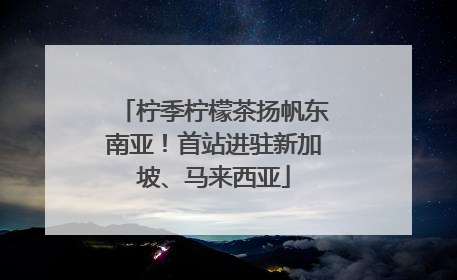 柠季柠檬茶扬帆东南亚！首站进驻新加坡、马来西亚