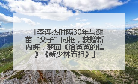 李连杰时隔30年与谢苗“父子”同框，获赠新内裤，梦回《给爸爸的信》《新少林五祖》