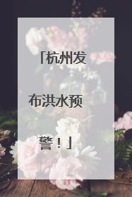 杭州发布洪水预警！