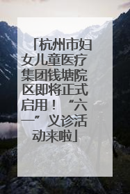 杭州市妇女儿童医疗集团钱塘院区即将正式启用！“六一”义诊活动来啦