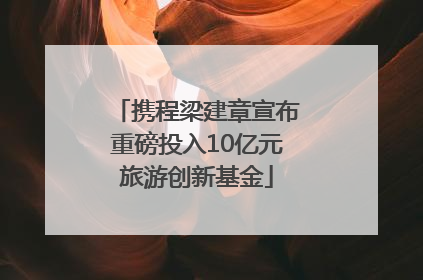 携程梁建章宣布重磅投入10亿元旅游创新基金