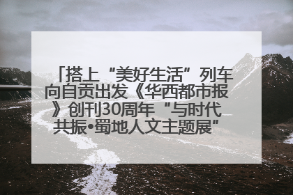 搭上“美好生活”列车向自贡出发《华西都市报》创刊30周年“与时代共振•蜀地人文主题展”5月30日开展丨美好生活有“盐”味