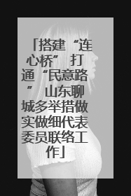搭建“连心桥” 打通“民意路” 山东聊城多举措做实做细代表委员联络工作