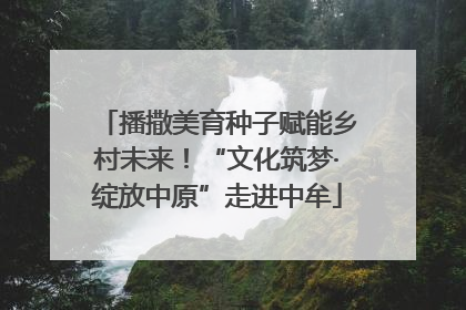 播撒美育种子赋能乡村未来！“文化筑梦·绽放中原”走进中牟