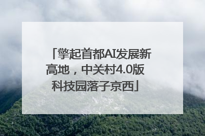 擎起首都AI发展新高地，中关村4.0版科技园落子京西