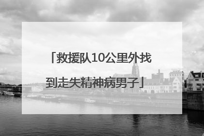 救援队10公里外找到走失精神病男子