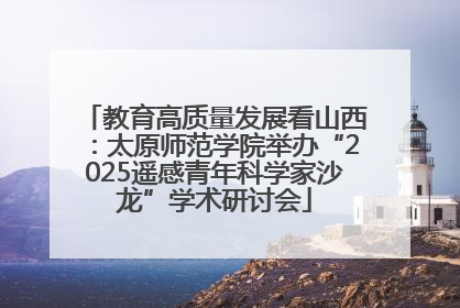 教育高质量发展看山西：太原师范学院举办“2025遥感青年科学家沙龙”学术研讨会