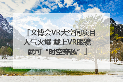文博会VR大空间项目人气火爆 戴上VR眼镜就可“时空穿越”