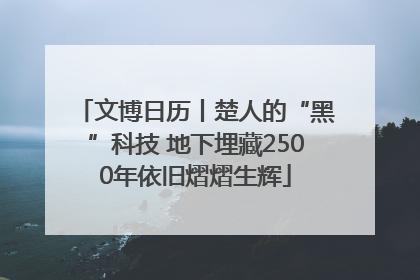 文博日历丨楚人的“黑”科技 地下埋藏2500年依旧熠熠生辉