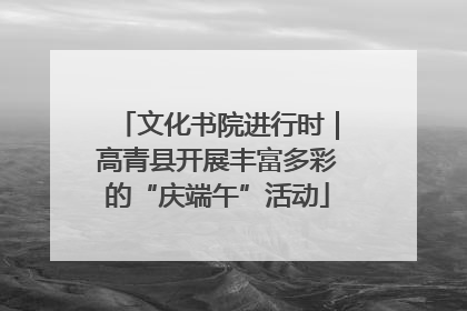 文化书院进行时｜高青县开展丰富多彩的“庆端午”活动