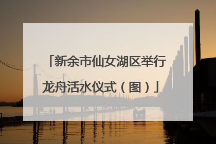 新余市仙女湖区举行龙舟活水仪式（图）