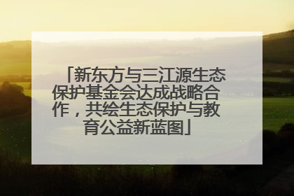 新东方与三江源生态保护基金会达成战略合作，共绘生态保护与教育公益新蓝图