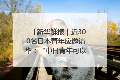 新华鲜报｜近300名日本青年应邀访华：“中日青年可以创造更好的未来”