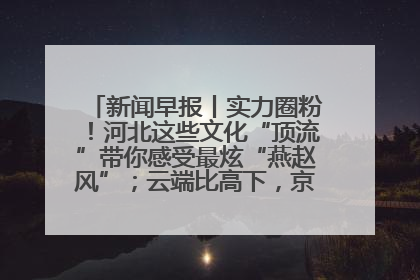新闻早报丨实力圈粉！河北这些文化“顶流”带你感受最炫“燕赵风”；云端比高下，京津冀风筝高手“花式炫技”>>
