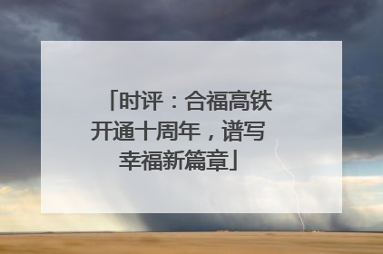 时评：合福高铁开通十周年，谱写幸福新篇章