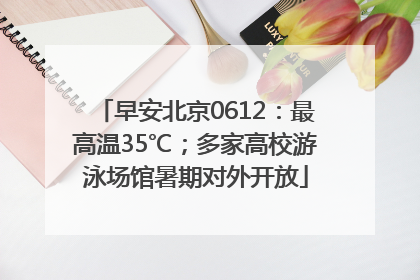 早安北京0612：最高温35℃；多家高校游泳场馆暑期对外开放