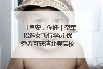 早安，你好｜空军招选女飞行学员 优秀者可获清北等高校“双学籍”