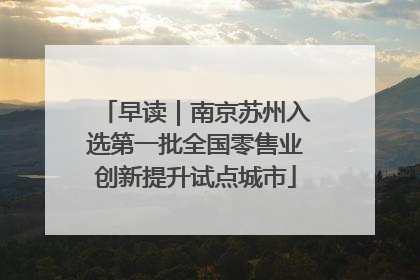 早读｜南京苏州入选第一批全国零售业创新提升试点城市
