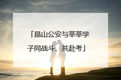 昆山公安与莘莘学子同战斗、共赴考