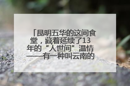 昆明五华的这间食堂，藏着延续了13年的“人世间”温情——有一种叫云南的生活之365天