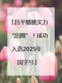 昌平蟠桃实力“出圈”！成功入选2025年国字号