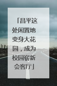 昌平这处闲置地变身大花园，成为校园崭新会客厅