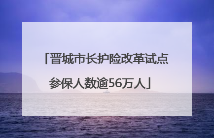 晋城市长护险改革试点参保人数逾56万人