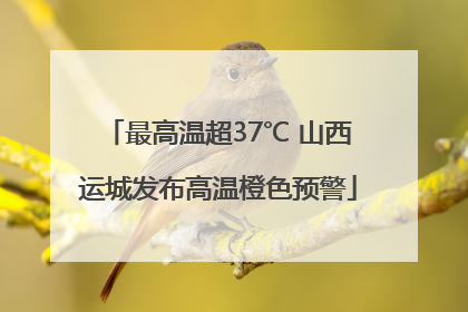 最高温超37℃ 山西运城发布高温橙色预警