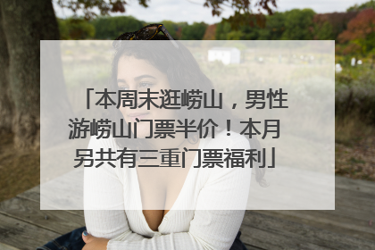 本周末逛崂山，男性游崂山门票半价！本月另共有三重门票福利