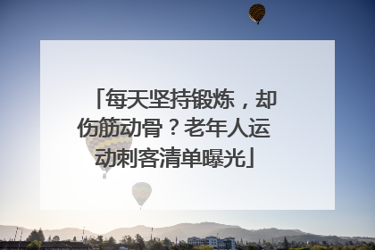 每天坚持锻炼，却伤筋动骨？老年人运动刺客清单曝光