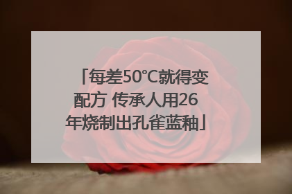 每差50℃就得变配方 传承人用26年烧制出孔雀蓝釉