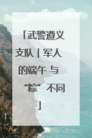 武警遵义支队︱军人的端午 与“粽”不同