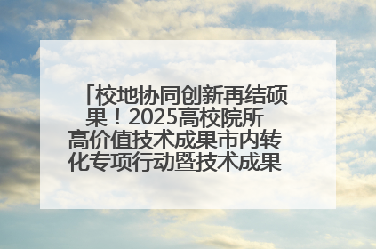 校地协同创新再结硕果！2025高校院所高价值技术成果市内转化专项行动暨技术成果项目路演对接会举办
