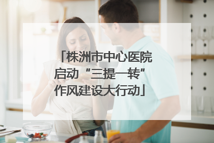 株洲市中心医院启动“三提一转”作风建设大行动