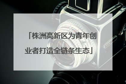 株洲高新区为青年创业者打造全链条生态