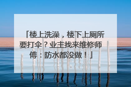 楼上洗澡，楼下上厕所要打伞？业主找来维修师傅：防水都没做！