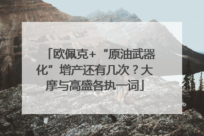 欧佩克+“原油武器化”增产还有几次？大摩与高盛各执一词