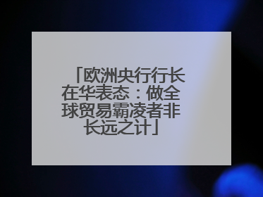 欧洲央行行长在华表态：做全球贸易霸凌者非长远之计
