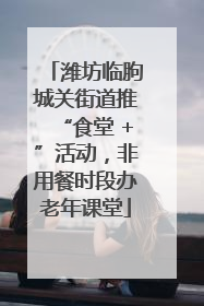 潍坊临朐城关街道推“食堂 +”活动，非用餐时段办老年课堂