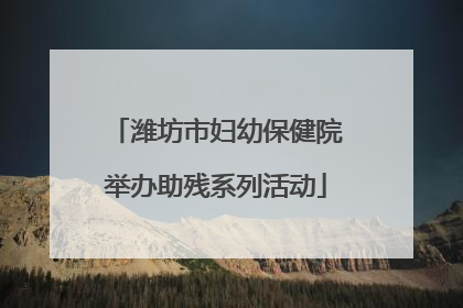 潍坊市妇幼保健院举办助残系列活动
