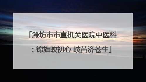 潍坊市市直机关医院中医科：锦旗映初心 岐黄济苍生