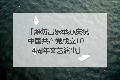 潍坊昌乐举办庆祝中国共产党成立104周年文艺演出