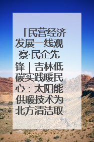民营经济发展一线观察·民企先锋｜吉林低碳实践暖民心：太阳能供暖技术为北方清洁取暖破局