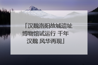 汉魏洛阳故城遗址博物馆试运行 千年汉魏 风华再现
