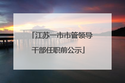 江苏一市市管领导干部任职前公示