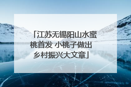 江苏无锡阳山水蜜桃首发 小桃子做出乡村振兴大文章