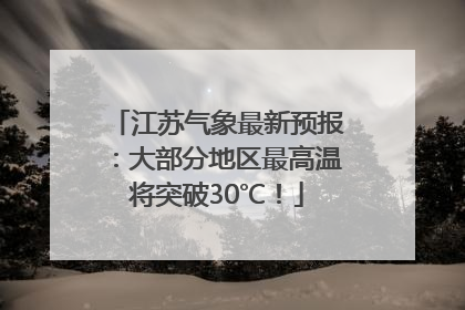 江苏气象最新预报：大部分地区最高温将突破30℃！