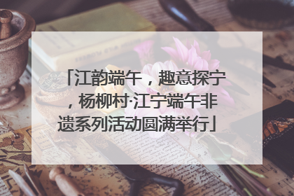 江韵端午，趣意探宁，杨柳村·江宁端午非遗系列活动圆满举行