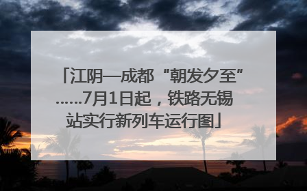 江阴—成都“朝发夕至”……7月1日起，铁路无锡站实行新列车运行图