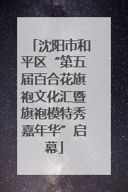 沈阳市和平区“第五届百合花旗袍文化汇暨旗袍模特秀嘉年华”启幕